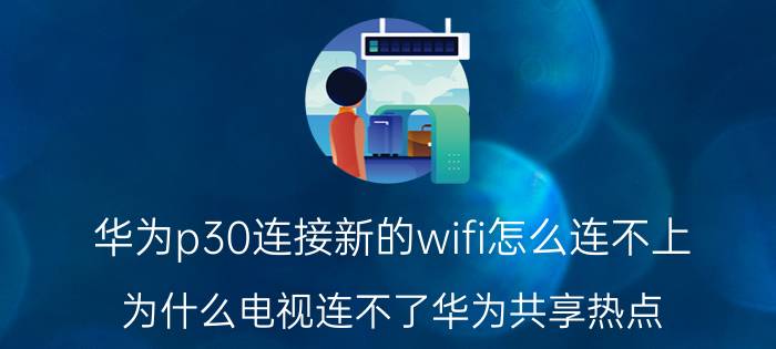 华为p30连接新的wifi怎么连不上 为什么电视连不了华为共享热点？